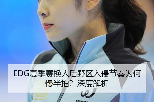 EDG夏季赛换人后野区入侵节奏为何慢半拍？深度解析